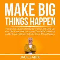 Make Big Things Happen: The Ultimate Guide On How to Improve and Level Up Your Life, Know How to Increase Your Self-Confidence and Embrace Positivity to Make Great Things Happen Audiobook by Jack Zaria