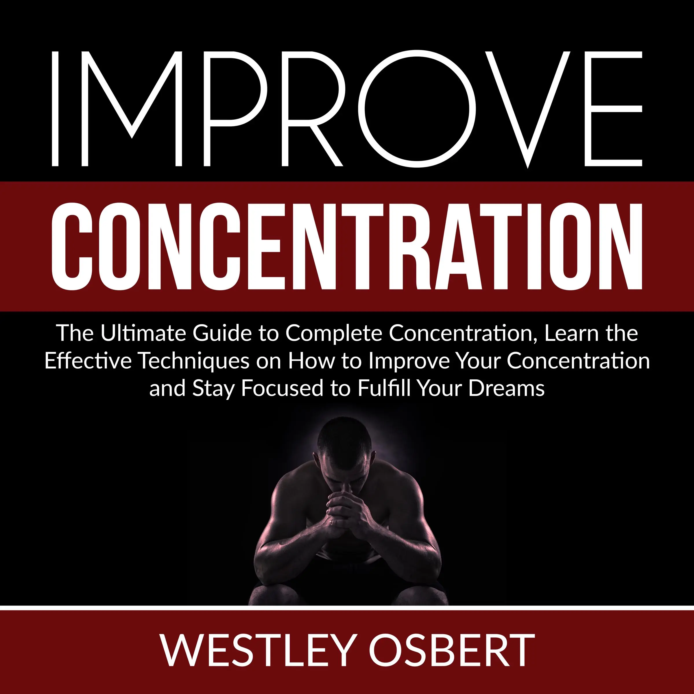 Improve Concentration: The Ultimate Guide to Complete Concentration, Learn the Effective Techniques on How to Improve Your Concentration and Stay Focused to Fulfill Your Dreams by Westley Osbert Audiobook