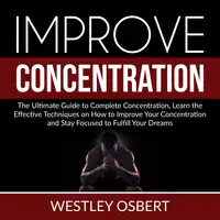 Improve Concentration: The Ultimate Guide to Complete Concentration, Learn the Effective Techniques on How to Improve Your Concentration and Stay Focused to Fulfill Your Dreams Audiobook by Westley Osbert