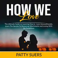 How We Love: The Ultimate Guide on Learning How to Love Unconditionally, Learn The Secrets To Removing Attachments and Loving With No Conditions Audiobook by Patty Suers