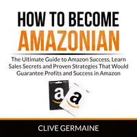 How to Become Amazonian: The Ultimate Guide to Amazon Success, Learn Sales Secrets and Proven Strategies That Would Guarantee Profits and Success in Amazon Audiobook by Clive Germaine