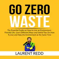 Go Zero Waste: The Essential Guide on How to Live an Environment-Friendly Life, Learn Different Ways and Useful Tips On How To Live and Help the Environment at the Same Time Audiobook by Laurent Redd