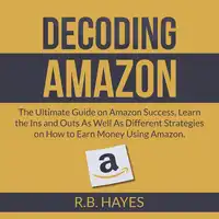 Decoding Amazon: The Ultimate Guide on Amazon Success, Learn the Ins and Outs As Well As Different Strategies on How to Earn Money Using Amazon Audiobook by R.B. Hayes