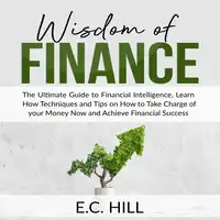 Wisdom of Finance: The Ultimate Guide to Financial Intelligence, Learn How Techniques and Tips on How to Take Charge of your Money Now and Achieve Financial Success Audiobook by E.C. Hill