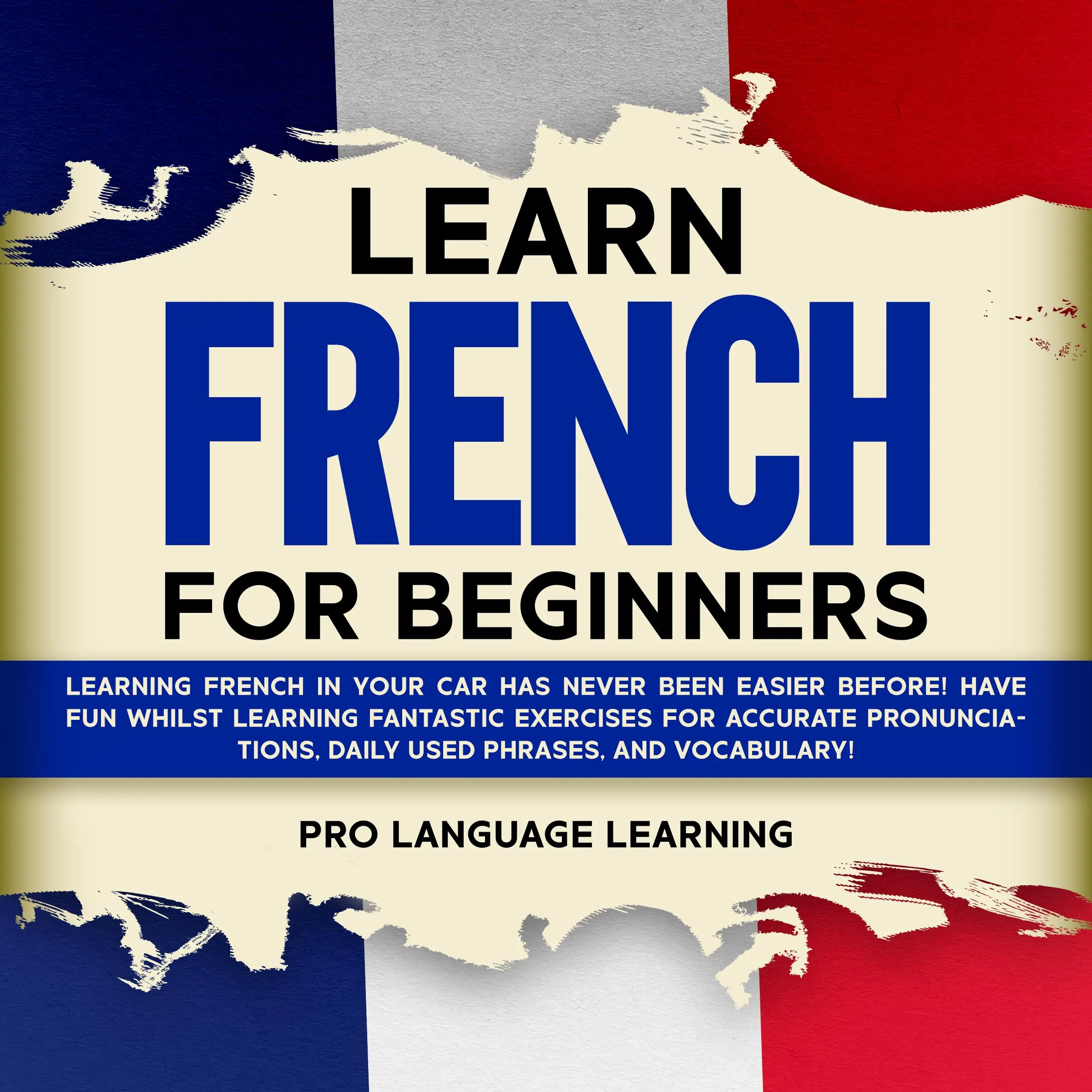 Learn French for Beginners: Learning French in Your Car Has Never Been Easier Before! Have Fun Whilst Learning Fantastic Exercises for Accurate Pronunciations, Daily Used Phrases, and Vocabulary! by Pro Language Learning