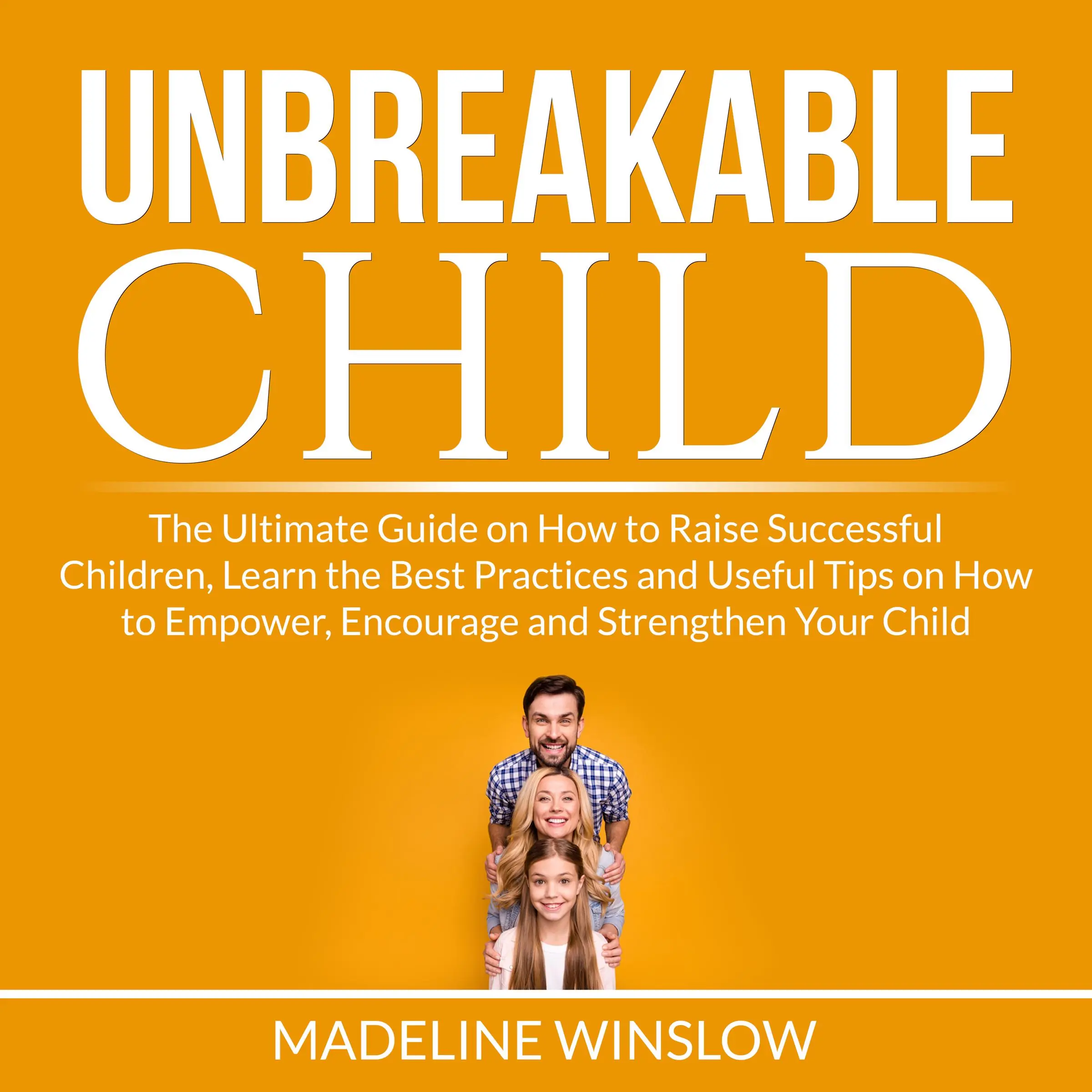 Unbreakable Child: The Ultimate Guide on How to Raise Successful Children, Learn the Best Practices and Useful Tips on How to Empower, Encourage and Strengthen Your Child by Madeline Winslow Audiobook