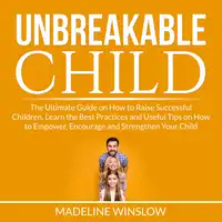 Unbreakable Child: The Ultimate Guide on How to Raise Successful Children, Learn the Best Practices and Useful Tips on How to Empower, Encourage and Strengthen Your Child Audiobook by Madeline Winslow