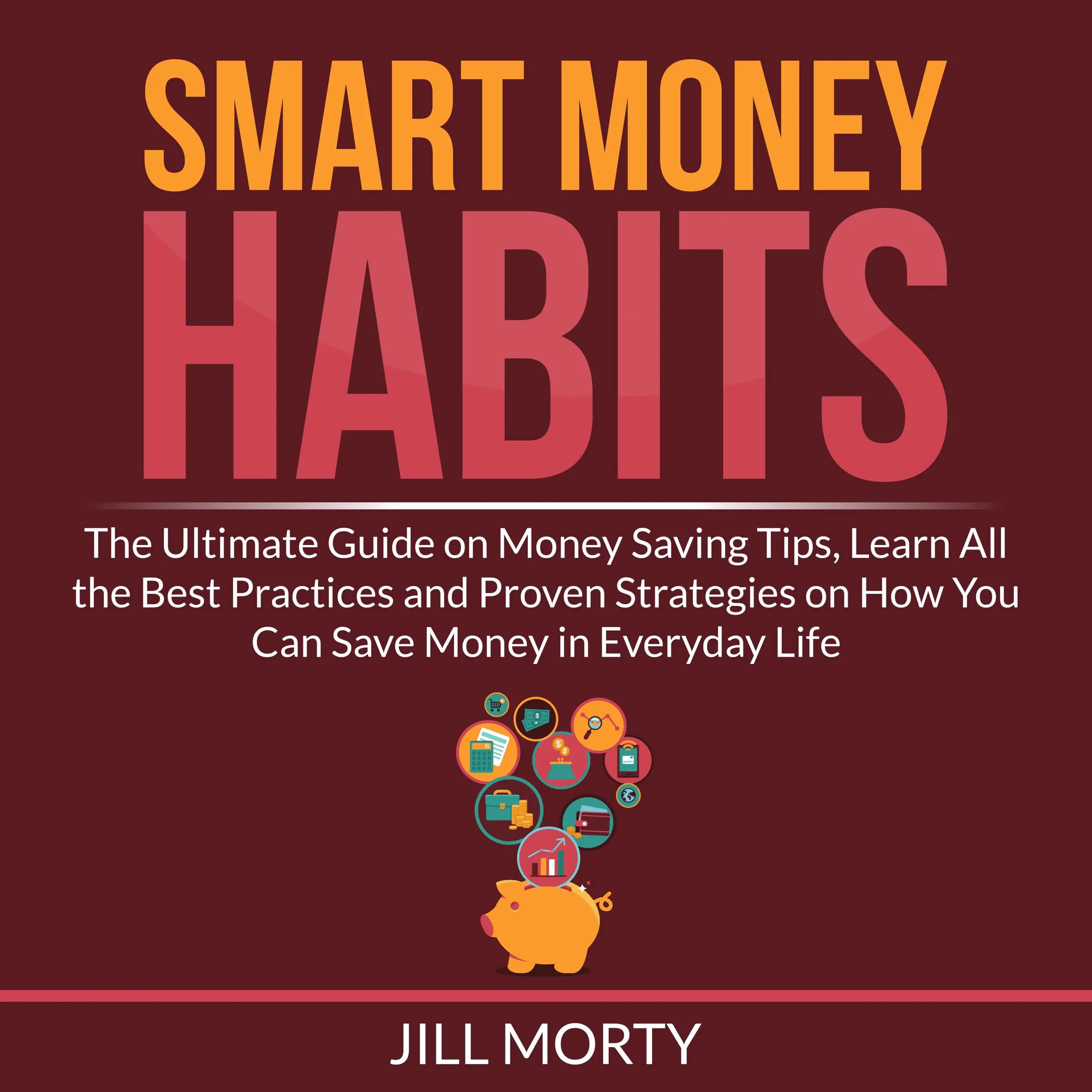 Smart Money Habits: The Ultimate Guide on Money Saving Tips, Learn All the Best Practices and Proven Strategies on How You Can Save Money in Everyday Life by Jill Morty