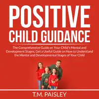 Positive Child Guidance: The Comprehensive Guide on Your Child's Mental and Development Stages, Get a Useful Guide on How to Understand the Mental and Developmental Stages of Your Child Audiobook by T.M. Paisley