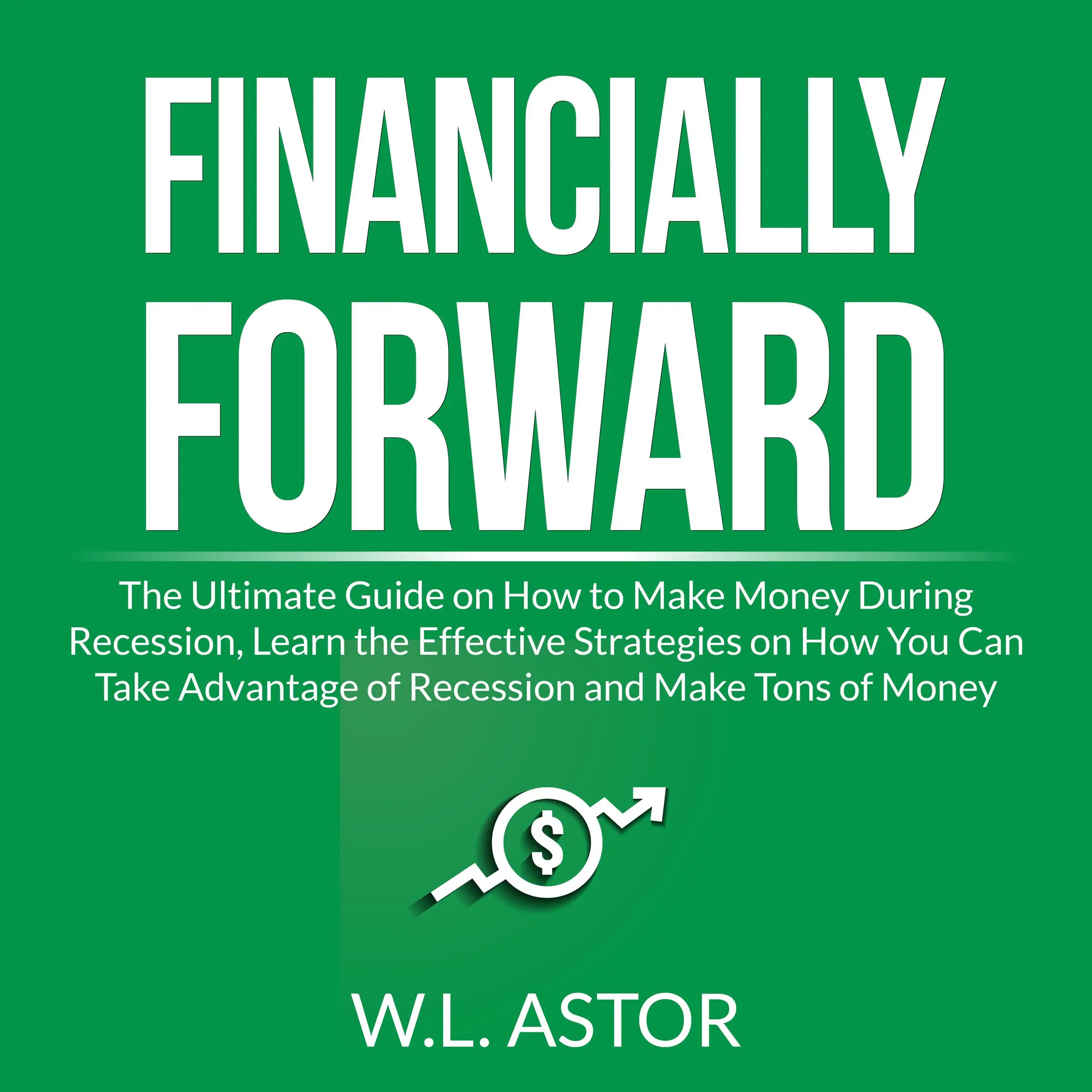 Financially Forward: The Ultimate Guide on How to Make Money During Recession, Learn the Effective Strategies on How You Can Take Advantage of Recession and Make Tons of Money by W.L. Astor Audiobook