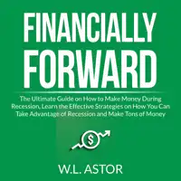 Financially Forward: The Ultimate Guide on How to Make Money During Recession, Learn the Effective Strategies on How You Can Take Advantage of Recession and Make Tons of Money Audiobook by W.L. Astor