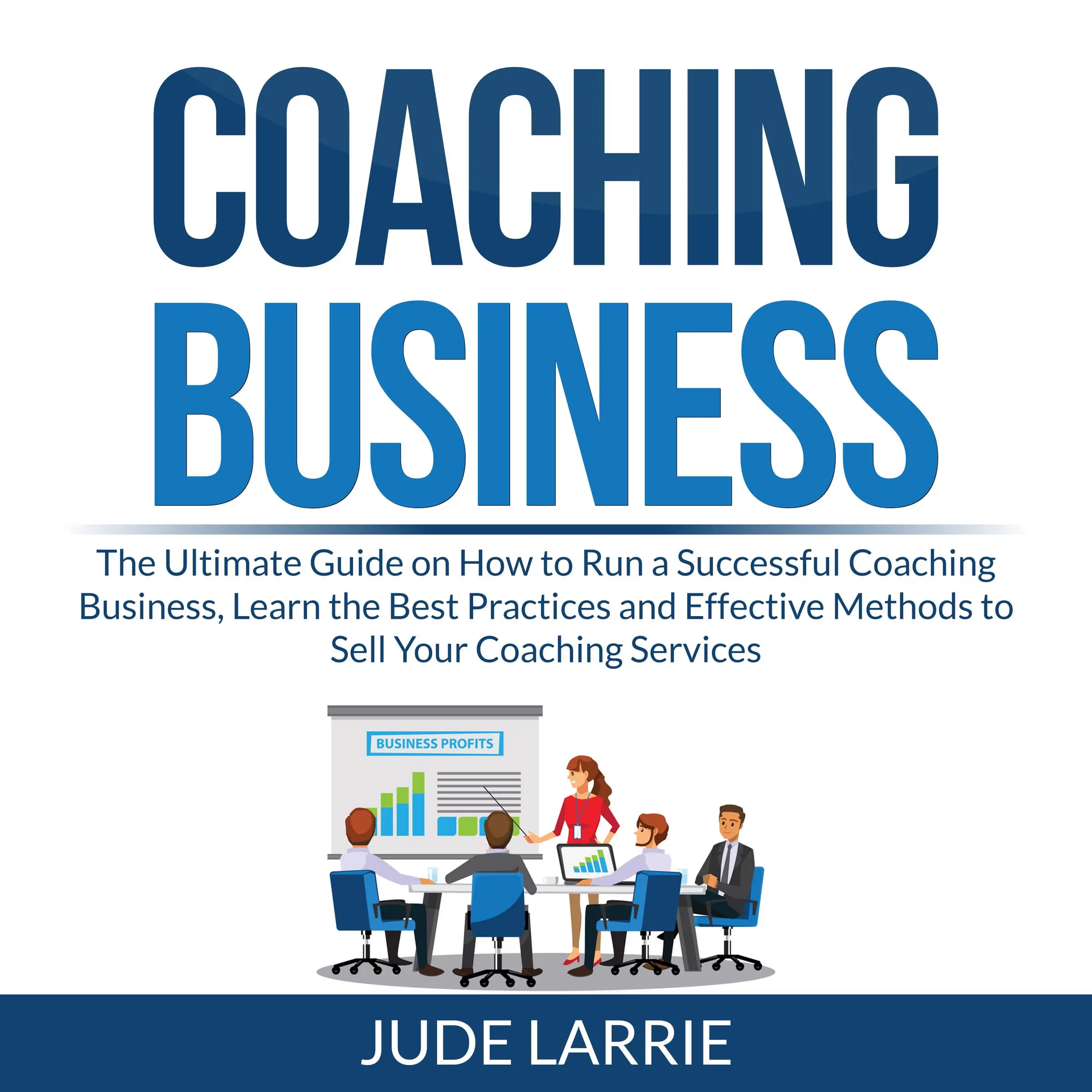 Coaching Business: The Ultimate Guide on How to Run a Successful Coaching Business, Learn the Best Practices and Effective Methods to Sell Your Coaching Services Audiobook by Jude Larrie