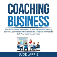 Coaching Business: The Ultimate Guide on How to Run a Successful Coaching Business, Learn the Best Practices and Effective Methods to Sell Your Coaching Services Audiobook by Jude Larrie