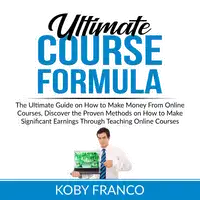 Ultimate Course Formula: The Ultimate Guide on How to Make Money From Online Course, Discover the Proven Methods on How to Make Significant Earnings Through Teaching Online Courses Audiobook by Koby Franco