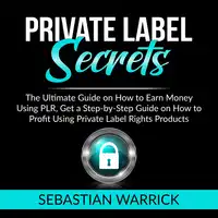 Private Label Secrets: The Ultimate Guide on How to Earn Money Using PLR, Get a Step-by-Step Guide on How to Profit Using Private Label Rights Products Audiobook by Sebastian Warrick