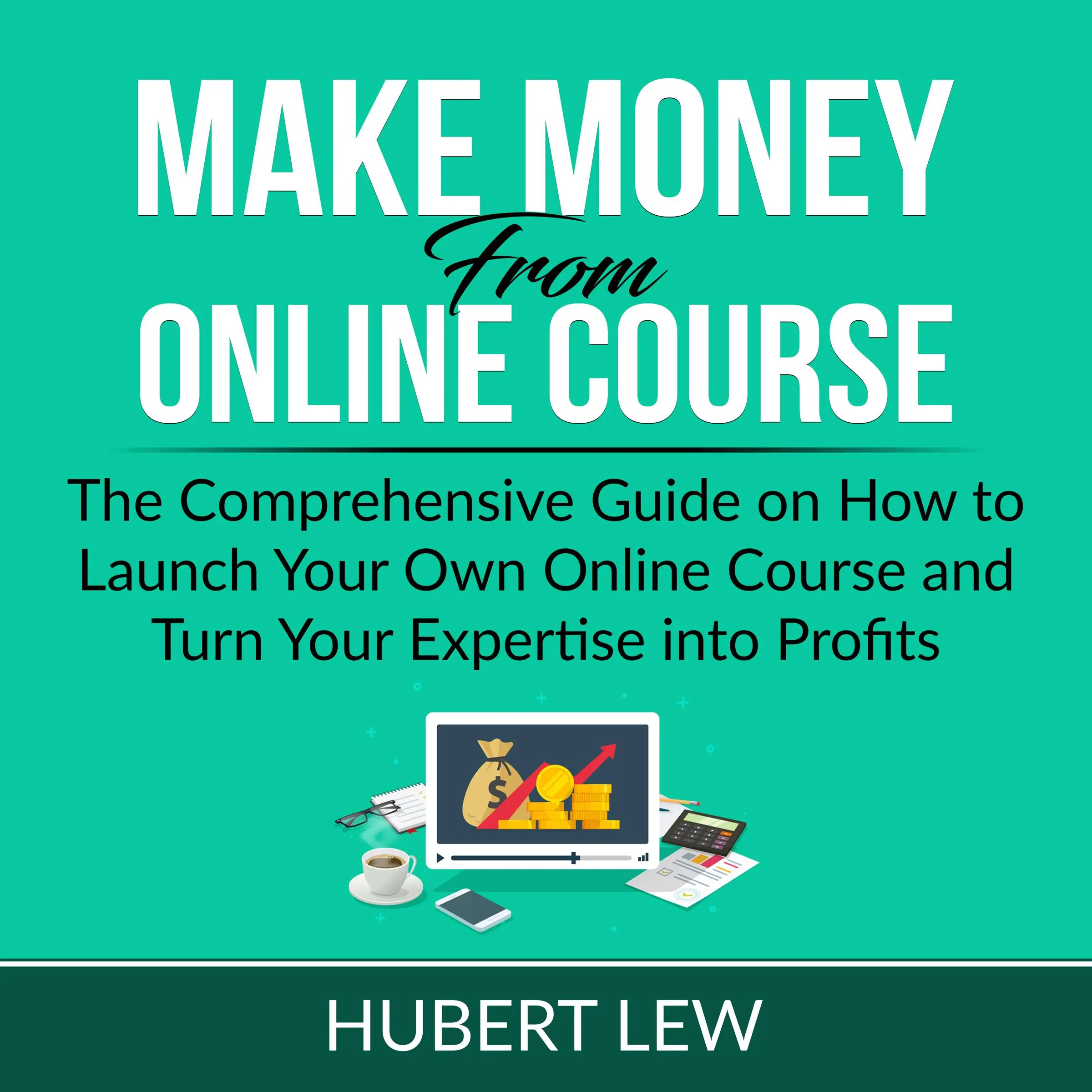 Make Money From Online Course: The Comprehensive Guide on How to Launch Your Own Online Course and Turn Your Expertise into Profits Audiobook by Hubert Lew