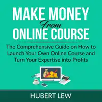 Make Money From Online Course: The Comprehensive Guide on How to Launch Your Own Online Course and Turn Your Expertise into Profits Audiobook by Hubert Lew