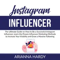 Instagram Influencer: The Ultimate Guide on How to Be a Successful Instagram Influencer, Learn the Proven Influencer Marketing Methods to Increase Your Visibility and Grow a Massive Following Audiobook by Arianna Hardy