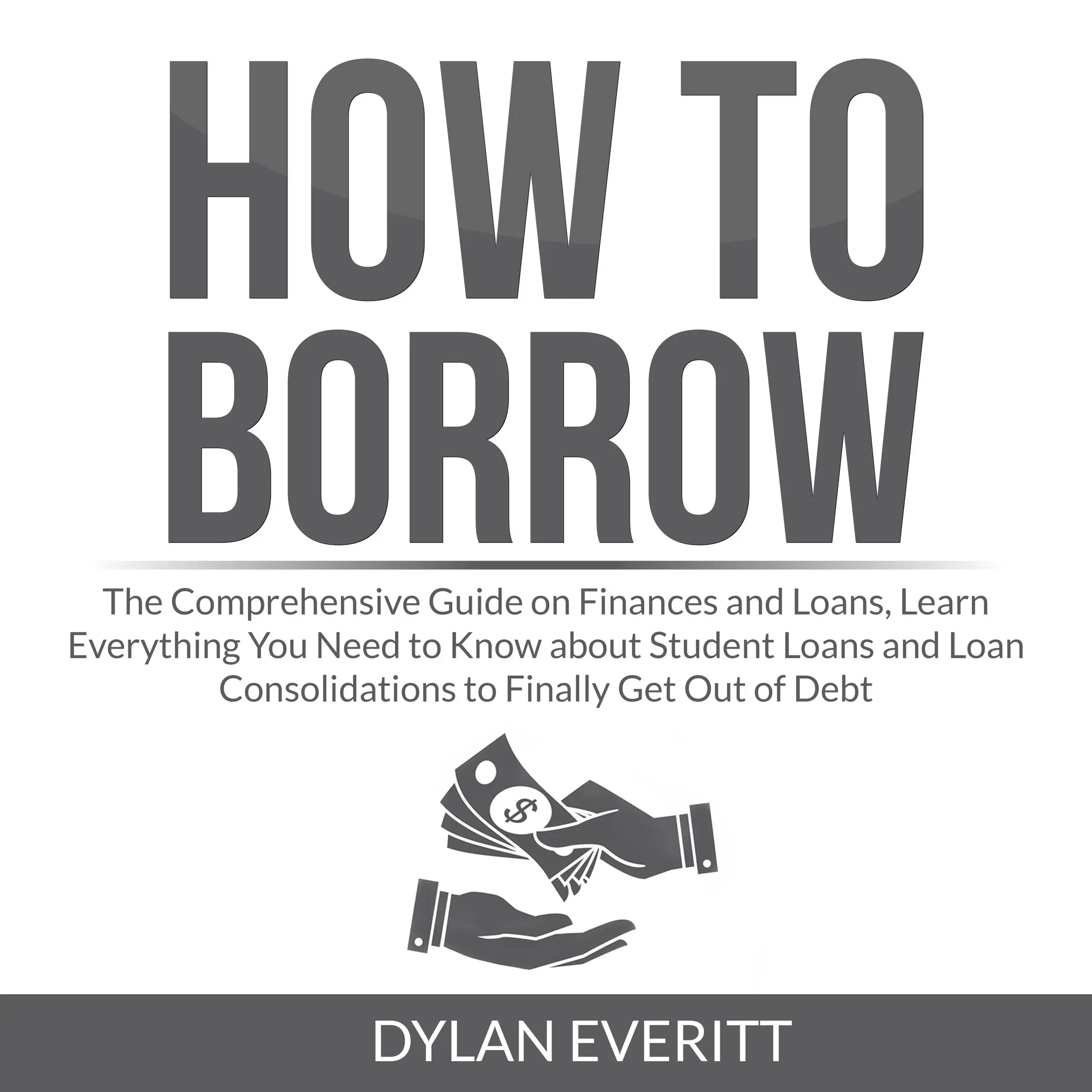 How to Borrow: The Comprehensive Guide on Finances and Loans, Learn Everything You Need to Know about Student Loans and Loan Consolidations to Finally Get Out of Debt Audiobook by Dylan Everitt