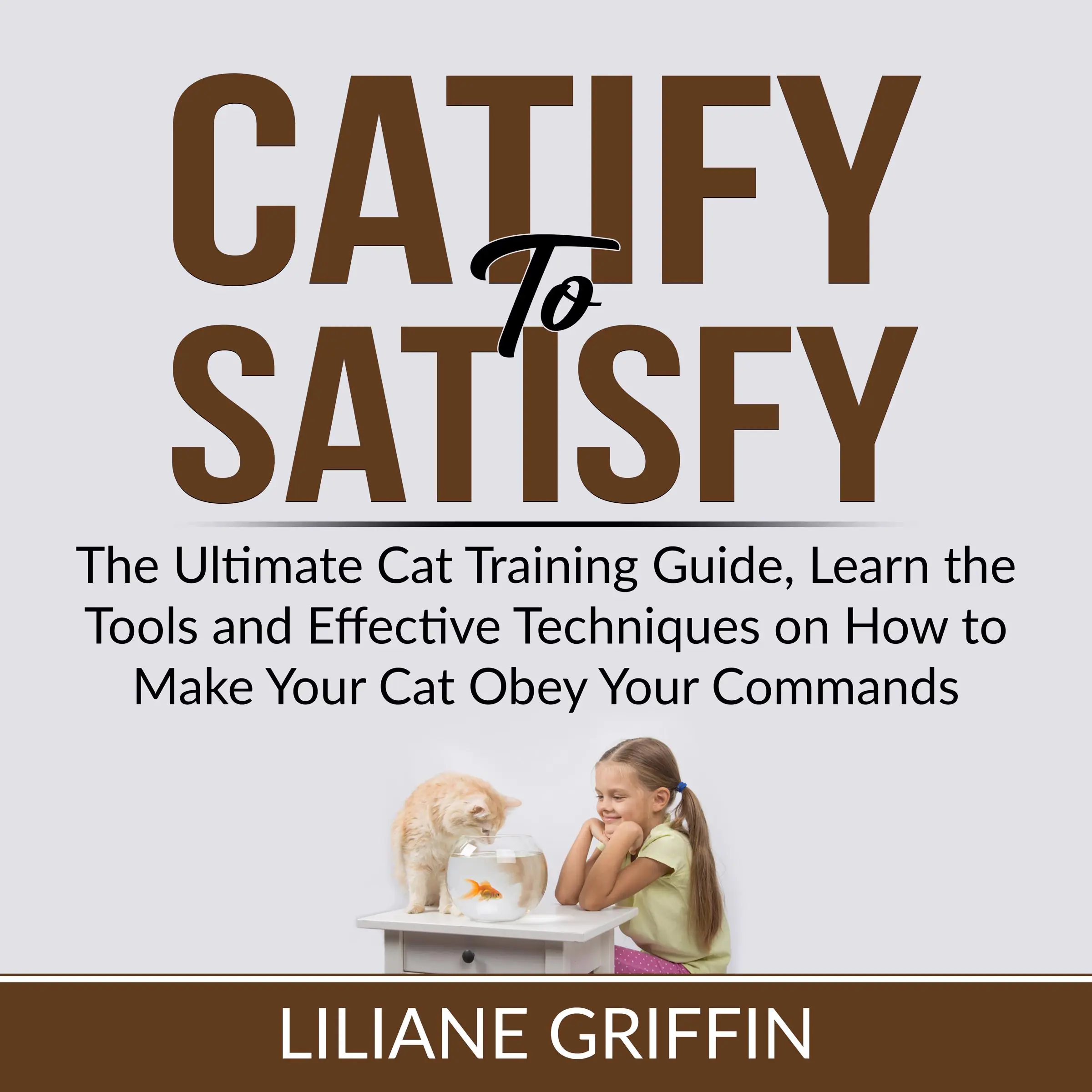 Catify to Satisfy: The Ultimate Cat Training Guide, Learn the Tools and Effective Techniques on How to Make Your Cat Obey Your Commands by Liliane Griffin Audiobook