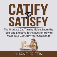 Catify to Satisfy: The Ultimate Cat Training Guide, Learn the Tools and Effective Techniques on How to Make Your Cat Obey Your Commands Audiobook by Liliane Griffin