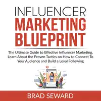 Influencer Marketing Blueprint: The Ultimate Guide to Effective Influencer Marketing, Learn About the Proven Tactics on How to Connect To Your Audience and Build a Loyal Following Audiobook by Brad Seward