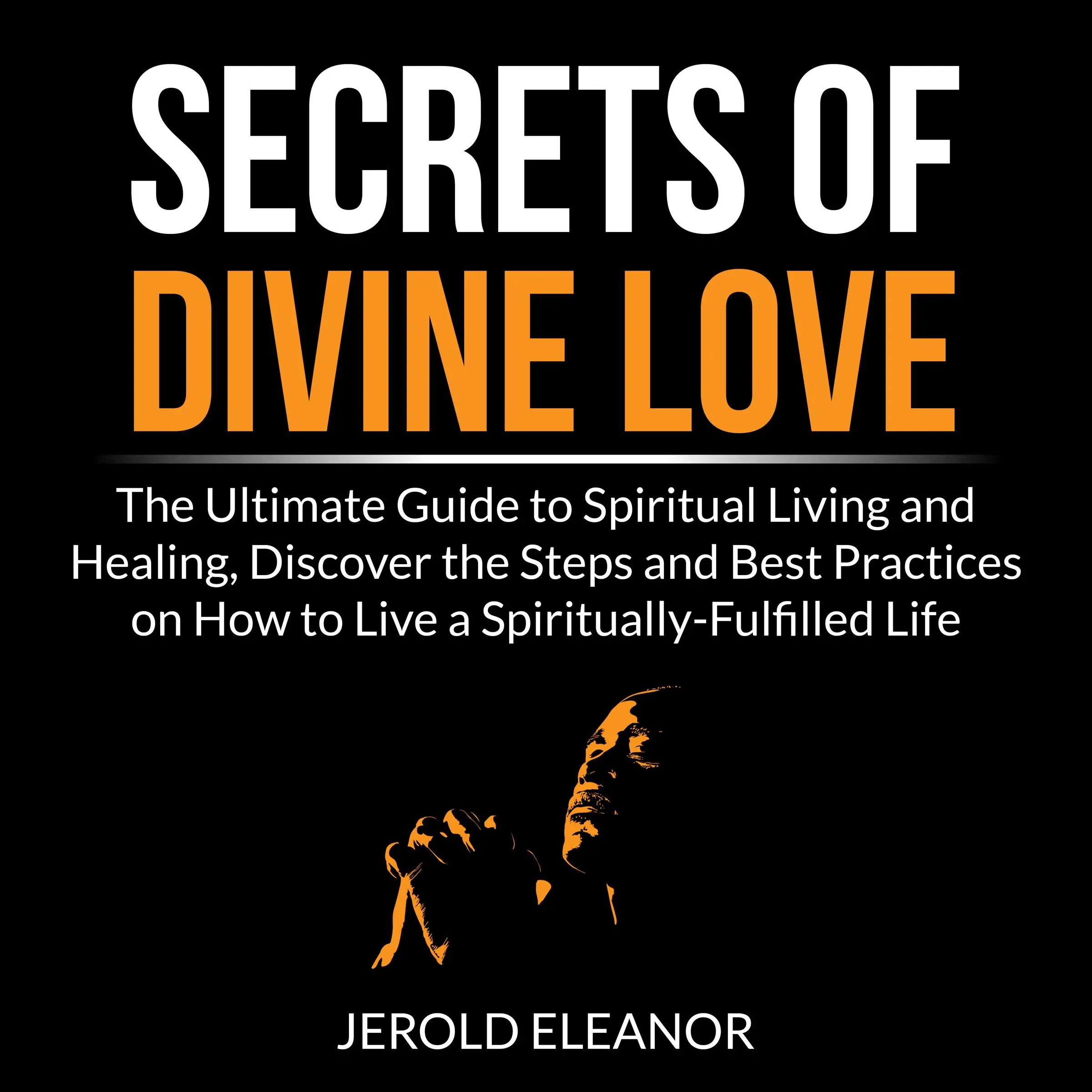 Secrets of Divine Love: The Ultimate Guide to Spiritual Living and Healing, Discover the Steps and Best Practices on How to Live a Spiritually-Fulfilled Life Audiobook by Jerold Eleanor