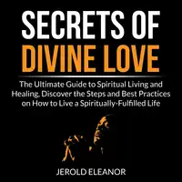 Secrets of Divine Love: The Ultimate Guide to Spiritual Living and Healing, Discover the Steps and Best Practices on How to Live a Spiritually-Fulfilled Life Audiobook by Jerold Eleanor