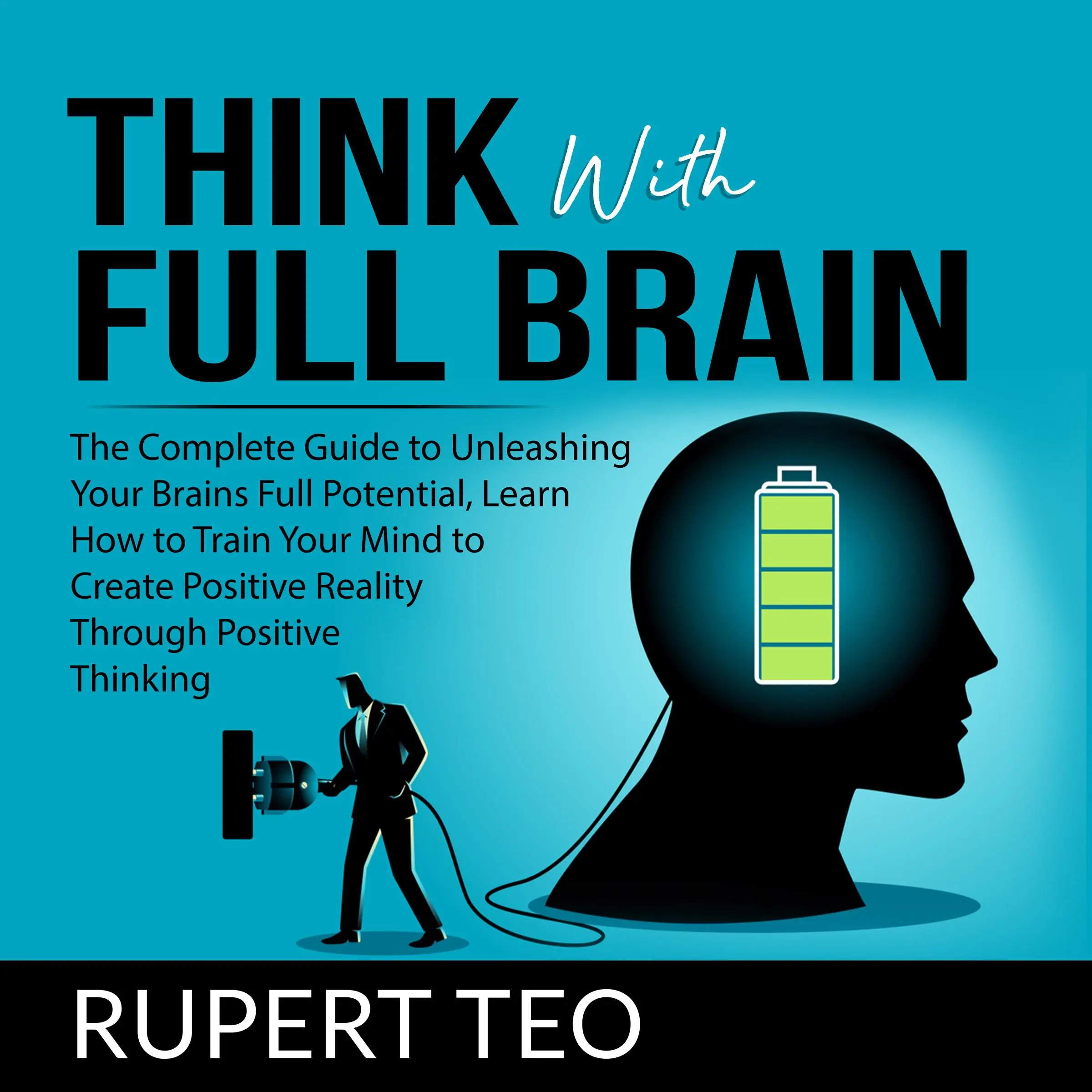 Think with Full Brain: The Complete Guide to Unleashing Your Brain’s Full Potential, Learn How to Train Your Mind to Create Positive Reality Through Positive Thinking by Rupert Teo Audiobook