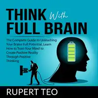 Think with Full Brain: The Complete Guide to Unleashing Your Brain’s Full Potential, Learn How to Train Your Mind to Create Positive Reality Through Positive Thinking Audiobook by Rupert Teo