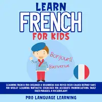 Learn French for Kids: Learning French for Children & Beginners Has Never Been Easier Before! Have Fun Whilst Learning Fantastic Exercises for Accurate Pronunciations, Daily Used Phrases, & Vocabulary! Audiobook by Pro Language Learning