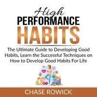 High Performance Habits: The Ultimate Guide to Developing Good Habits, Learn the Successful Techniques on How to Develop Good Habits For Life Audiobook by Chase Rowick