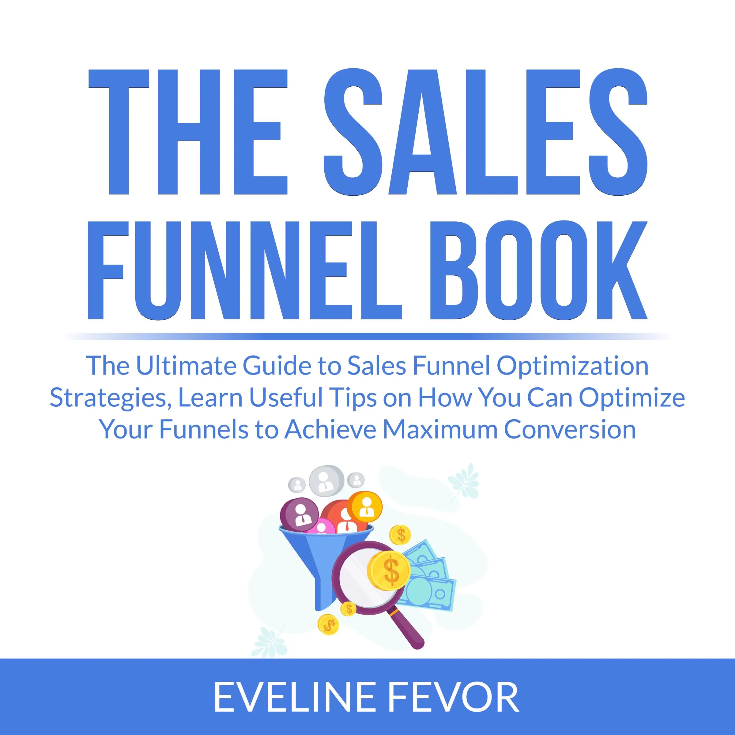 The Sales Funnel Book: The Ultimate Guide to Sales Funnel Optimization Strategies, Learn Useful Tips on How You Can Optimize Your Funnels to Achieve Maximum Conversion Audiobook by Eveline Fevor