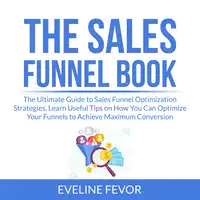 The Sales Funnel Book: The Ultimate Guide to Sales Funnel Optimization Strategies, Learn Useful Tips on How You Can Optimize Your Funnels to Achieve Maximum Conversion Audiobook by Eveline Fevor