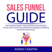 Sales Funnel Guide: The Complete Guide on How to Build a Successful Sales Funnel, Learn Useful Tips and Effective Strategies on Building the Perfect Sales Funnel Audiobook by Ronny Carsten