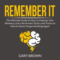 Remember It: The Ultimate Guide on How to Improve Your Memory, Learn the Proven Tactics and Tricks on How to Never Forget Anything Again Audiobook by Gary Brown