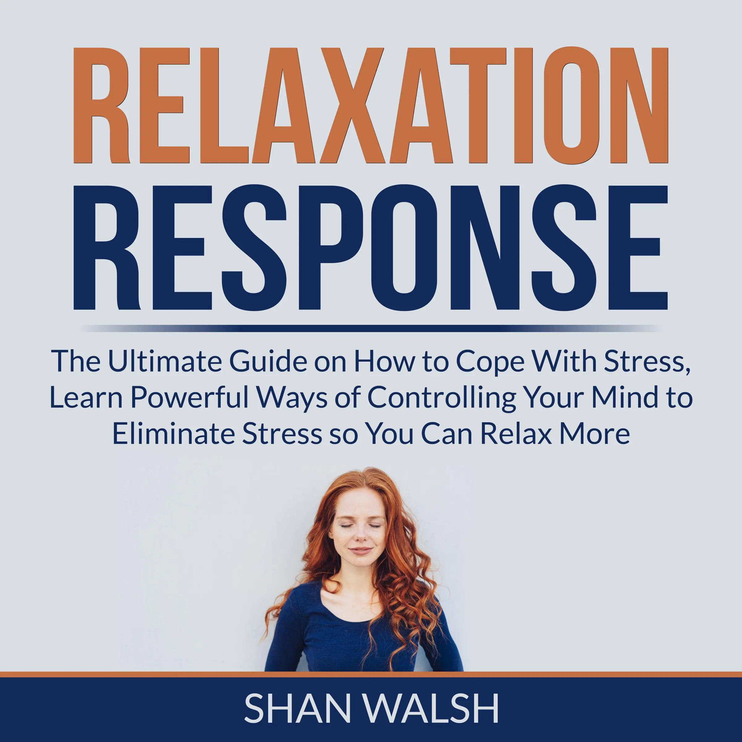 Relaxation Response: The Ultimate Guide on How to Cope With Stress, Learn Powerful Ways of Controlling Your Mind to Eliminate Stress so You Can Relax More by Shan Walsh