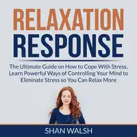 Relaxation Response: The Ultimate Guide on How to Cope With Stress, Learn Powerful Ways of Controlling Your Mind to Eliminate Stress so You Can Relax More Audiobook by Shan Walsh