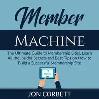 Member Machine: The Ultimate Guide to Membership Sites, Learn All the Insider Secrets and Best Tips on How to Build a Successful Membership Site Audiobook by Jon Corbett