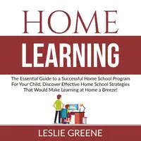 Home Learning: The Essential Guide to a Successful Home School Program For Your Child, Discover Effective Home School Strategies That Would Make Learning at Home a Breeze! Audiobook by Leslie Greene