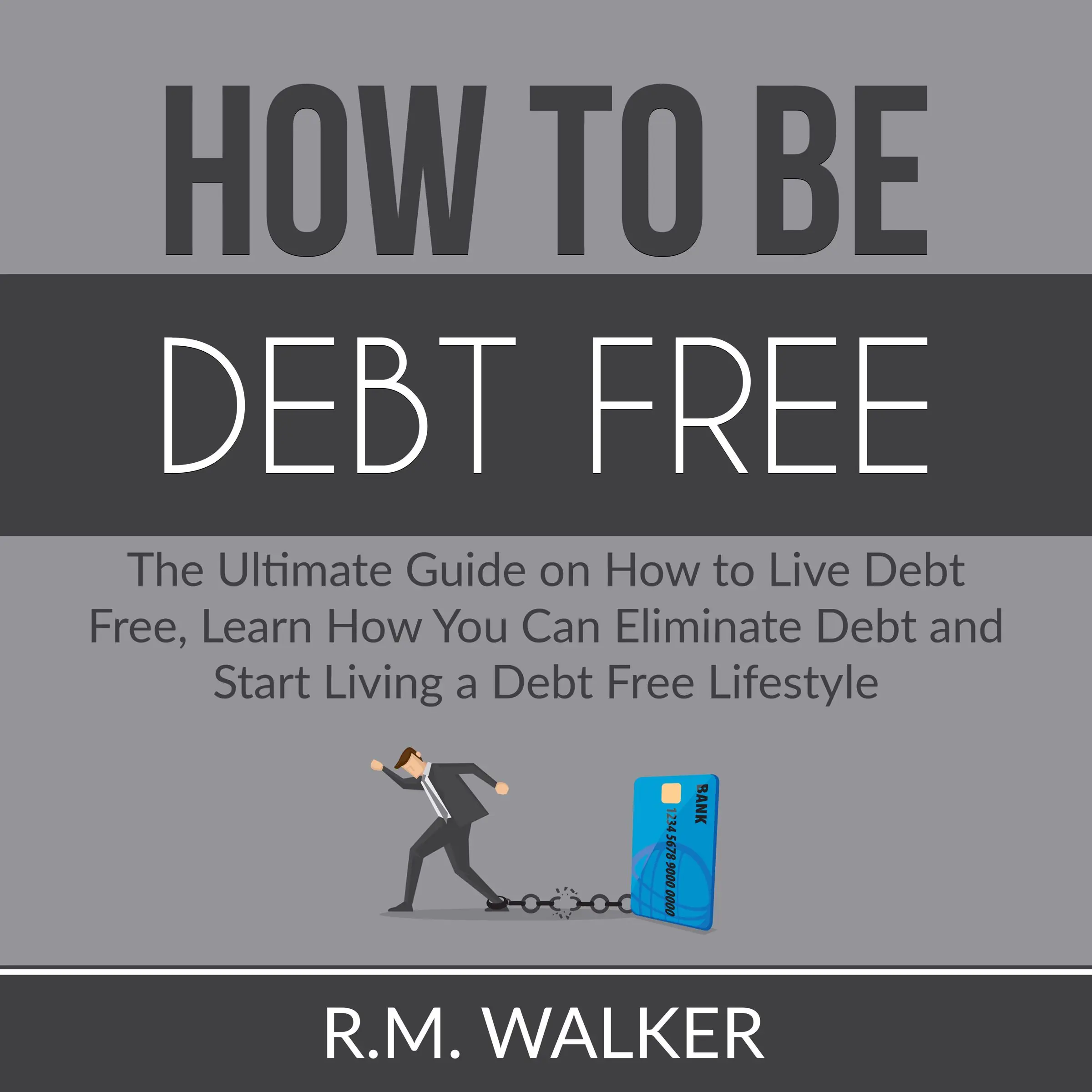 How to Be Debt Free: The Ultimate Guide on How to Live Debt Free, Learn How You Can Eliminate Debt and Start Living a Debt Free Lifestyle by R.M. Walker