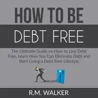 How to Be Debt Free: The Ultimate Guide on How to Live Debt Free, Learn How You Can Eliminate Debt and Start Living a Debt Free Lifestyle Audiobook by R.M. Walker