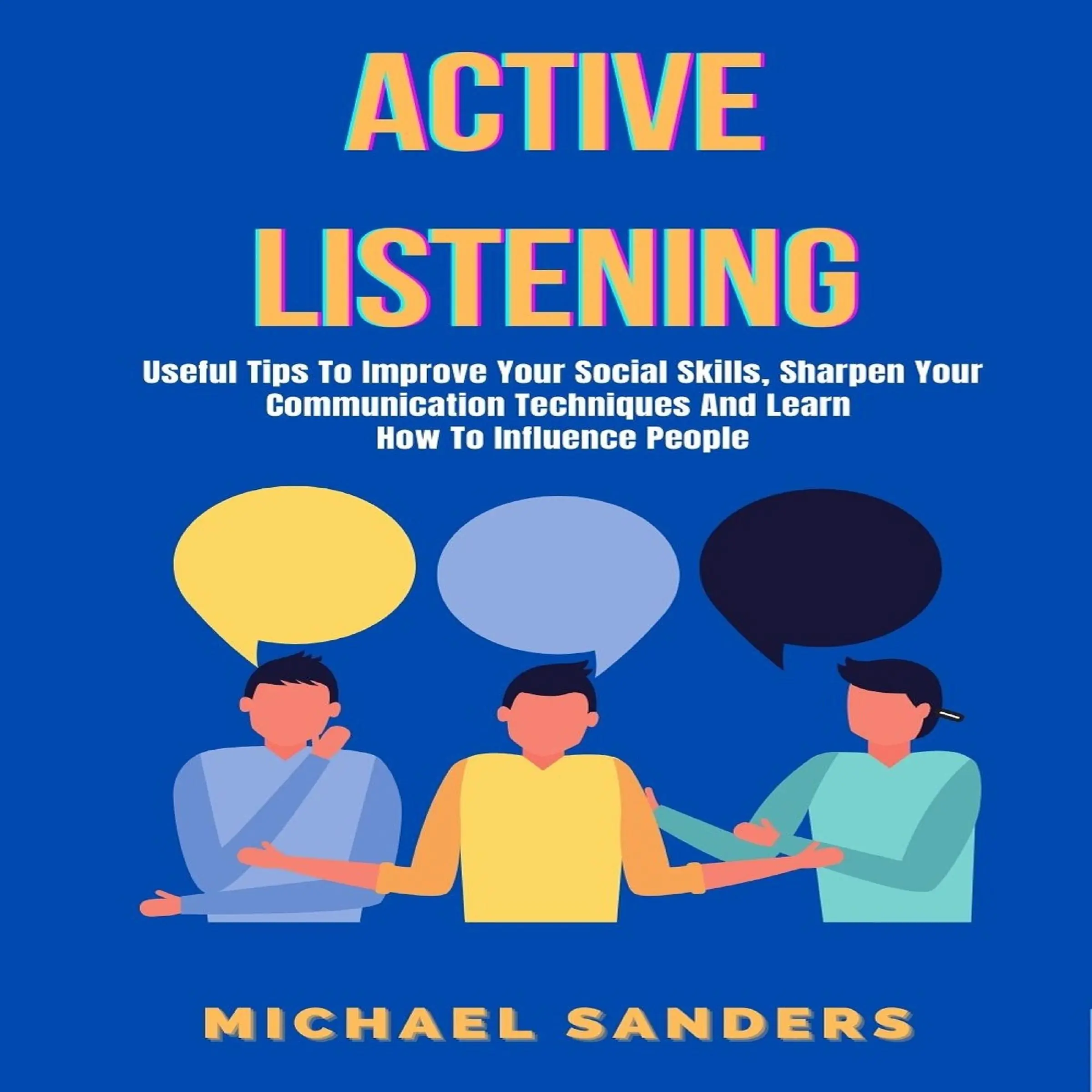 Active Listening: Useful Tips to Improve Your Social Skills, Sharpen Your Communication Techniques And Learn How To Influence People by Michael Sanders