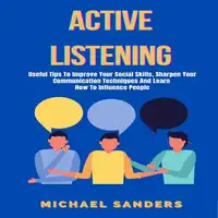 Active Listening: Useful Tips to Improve Your Social Skills, Sharpen Your Communication Techniques And Learn How To Influence People Audiobook by Michael Sanders