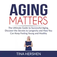 Aging Matters: The Ultimate Guide to Successful Aging, Discover the Secrets to Longevity and How You Can Keep Feeling Young and Healthy Audiobook by Tina Hershen