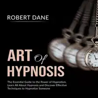 Art of Hypnosis: The Essential Guide to the Power of Hypnotism, Learn All About Hypnosis and Discover Effective Techniques to Hypnotize Someone Audiobook by Robert Dane