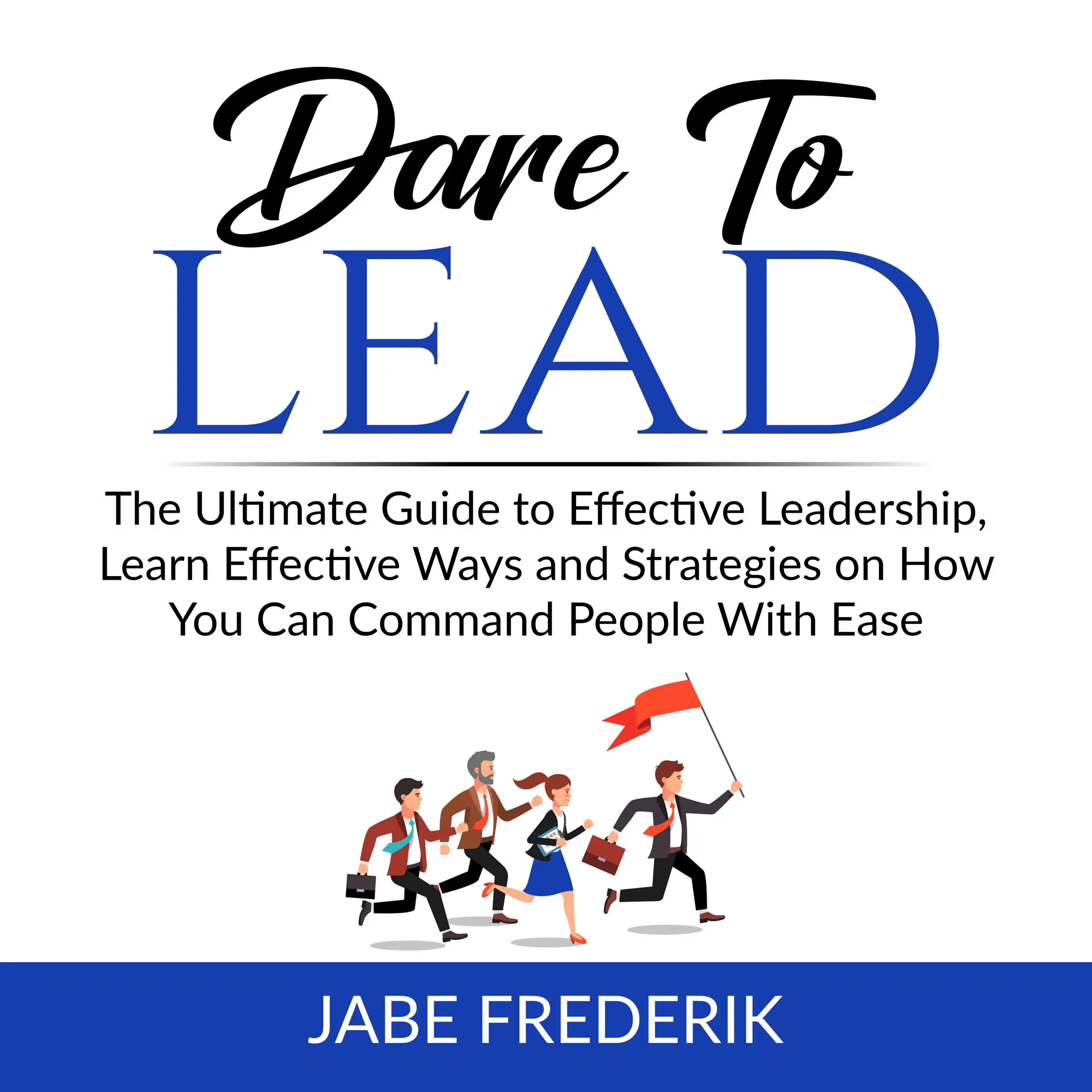 Dare to Lead:  The Ultimate Guide to Effective Leadership, Learn Effective Ways and Strategies on How You Can Command People With Ease Audiobook by Jabe Frederik