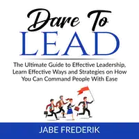 Dare to Lead:  The Ultimate Guide to Effective Leadership, Learn Effective Ways and Strategies on How You Can Command People With Ease Audiobook by Jabe Frederik