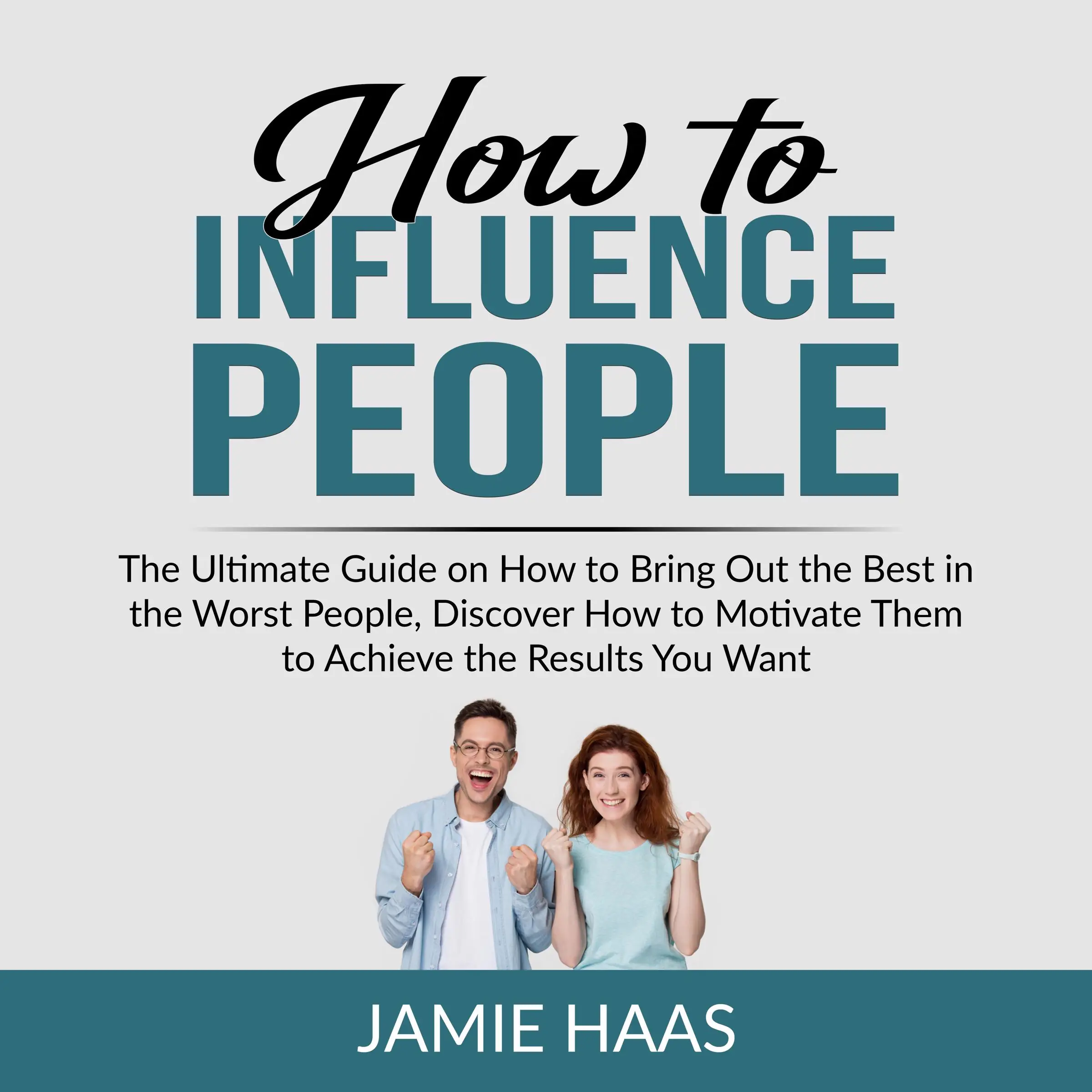 How to Influence People: The Ultimate Guide on How to Bring Out the Best in the Worst People, Discover How to Motivate Them to Achieve the Results You Want by Jamie Haas