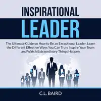 Inspirational Leader: The Ultimate Guide on How to Be an Exceptional Leader, Learn the Different Effective Ways You Can Truly Inspire Your Team and Watch Extraordinary Things Happen Audiobook by C.L. Baird